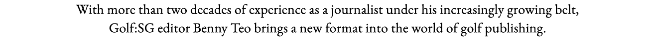 With more than two decades of experience as a journalist under his increasingly growing belt, Golf:SG editor Benny Te   