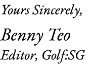 Yours Sincerely, Benny Teo Editor, Golf:SG