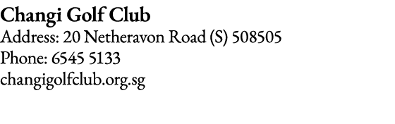 Changi Golf Club Address: 20 Netheravon Road (S) 508505 Phone: 6545 5133 changigolfclub org sg