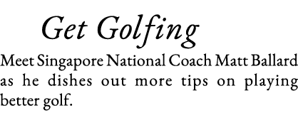    Get Golfing Meet Singapore National Coach Matt Ballard as he dishes out more tips on playing better golf 