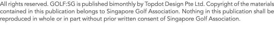 All rights reserved  GOLF:SG is published bimonthly by Topdot Design Pte Ltd  Copyright of the materials contained in   
