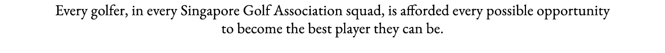 Every golfer, in every Singapore Golf Association squad, is afforded every possible opportunity to become the best pl   