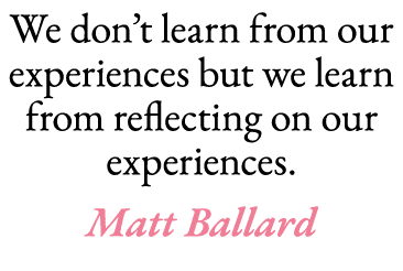 We don t learn from our experiences but we learn from reflecting on our experiences  Matt Ballard 