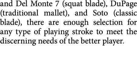 and Del Monte 7 (squat blade), DuPage (traditional mallet), and Soto (classic blade), there are enough selection for    