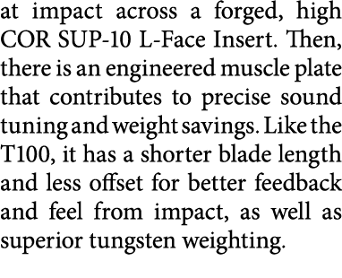 at impact across a forged, high COR SUP-10 L-Face Insert  Then, there is an engineered muscle plate that contributes    